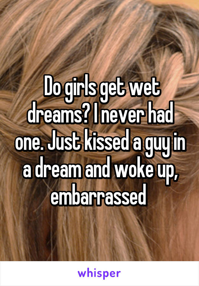  Do girls get wet dreams? I never had one. Just kissed a guy in a dream and woke up, embarrassed 