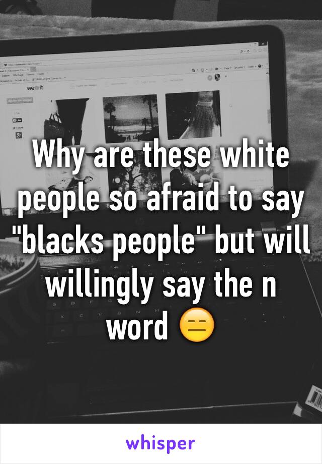 Why are these white people so afraid to say "blacks people" but will willingly say the n word 😑