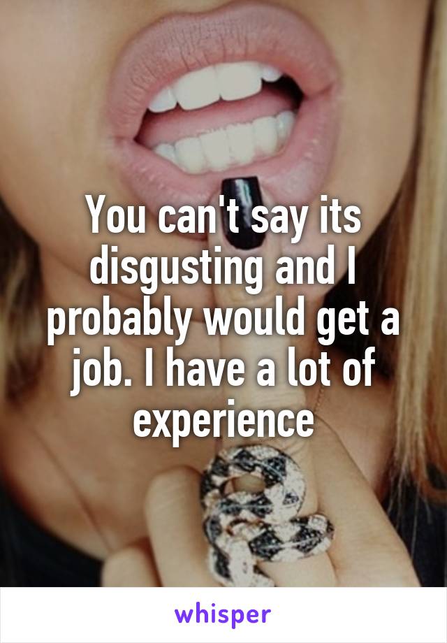 You can't say its disgusting and I probably would get a job. I have a lot of experience