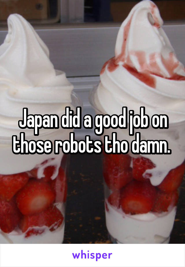 Japan did a good job on those robots tho damn. 
