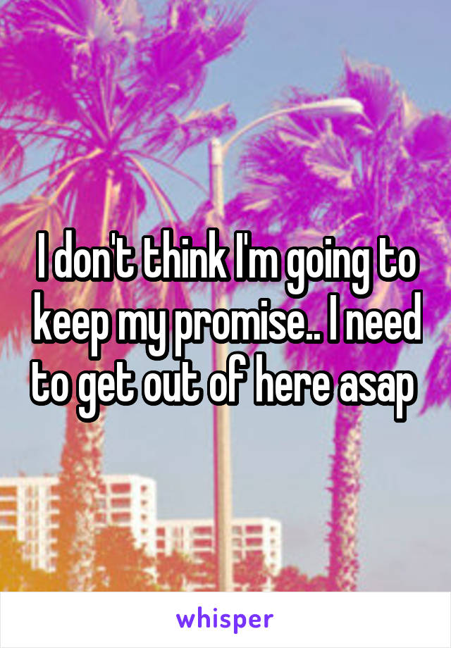 I don't think I'm going to keep my promise.. I need to get out of here asap 