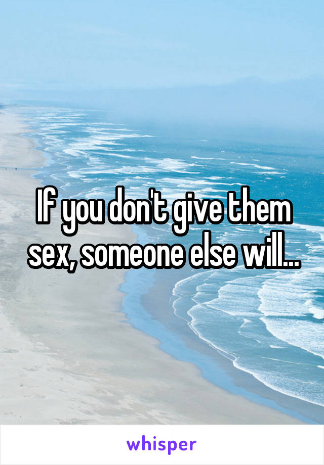 If you don't give them sex, someone else will...