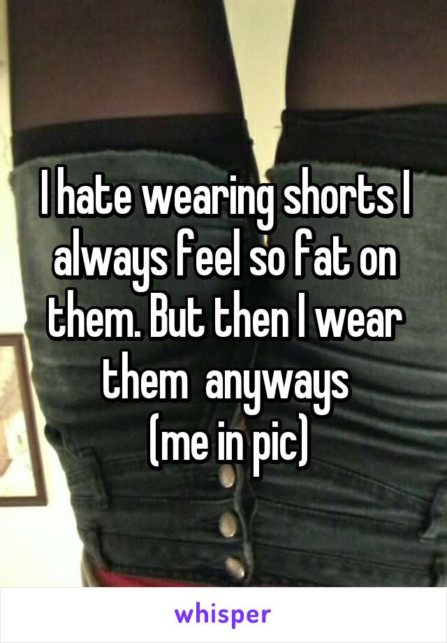 I hate wearing shorts I always feel so fat on them. But then I wear them  anyways
 (me in pic)