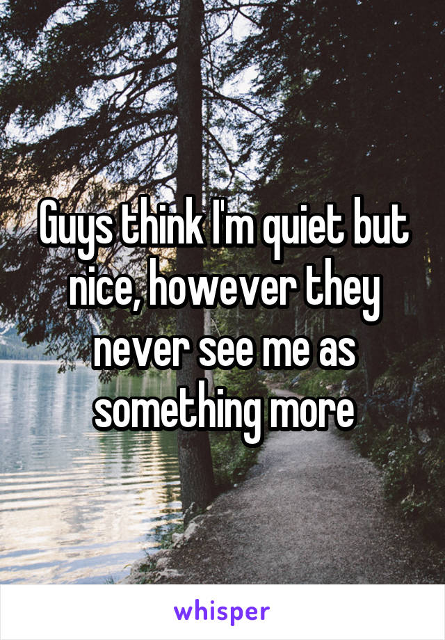 Guys think I'm quiet but nice, however they never see me as something more