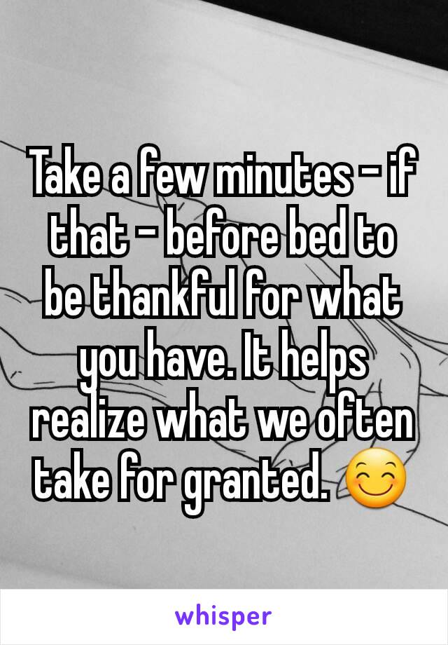 Take a few minutes - if that - before bed to be thankful for what you have. It helps realize what we often take for granted. 😊