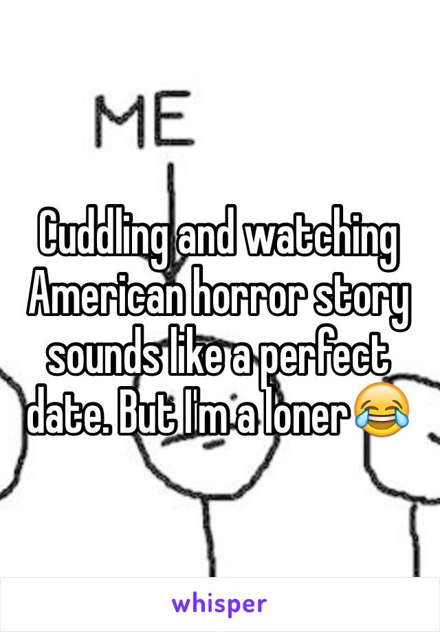 Cuddling and watching American horror story sounds like a perfect date. But I'm a loner😂