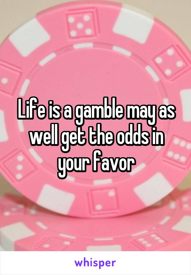 Life is a gamble may as well get the odds in your favor