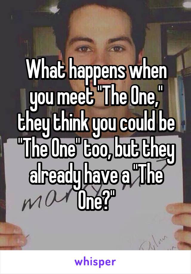 What happens when you meet "The One," they think you could be "The One" too, but they already have a "The One?"