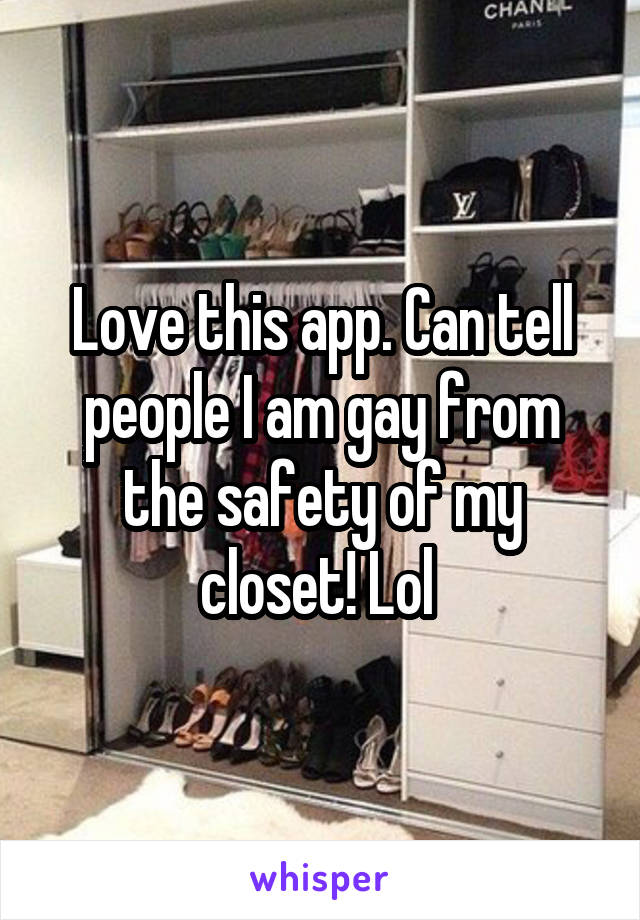 Love this app. Can tell people I am gay from the safety of my closet! Lol 
