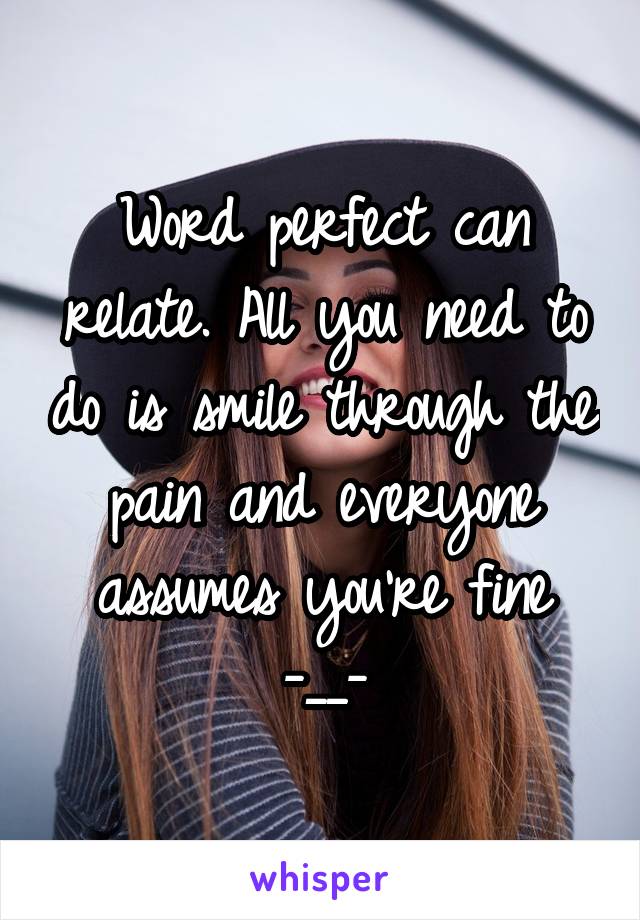 Word perfect can relate. All you need to do is smile through the pain and everyone assumes you're fine -__-