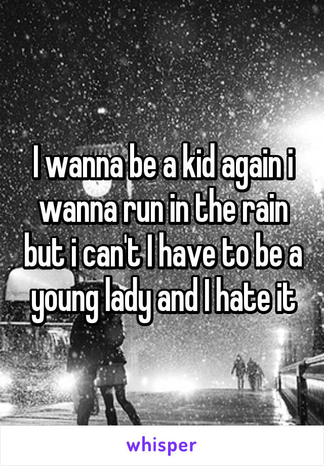 I wanna be a kid again i wanna run in the rain but i can't I have to be a young lady and I hate it