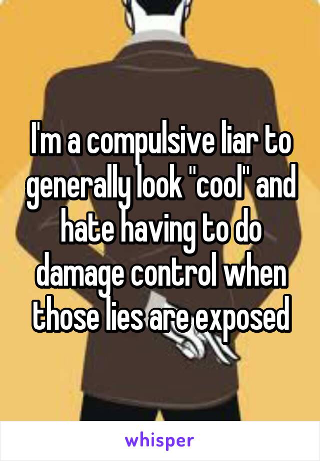 I'm a compulsive liar to generally look "cool" and hate having to do damage control when those lies are exposed
