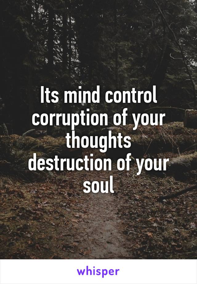 Its mind control
corruption of your thoughts
destruction of your soul