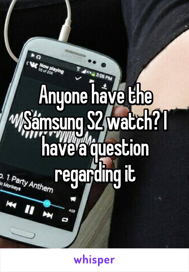 Anyone have the Samsung S2 watch? I have a question regarding it