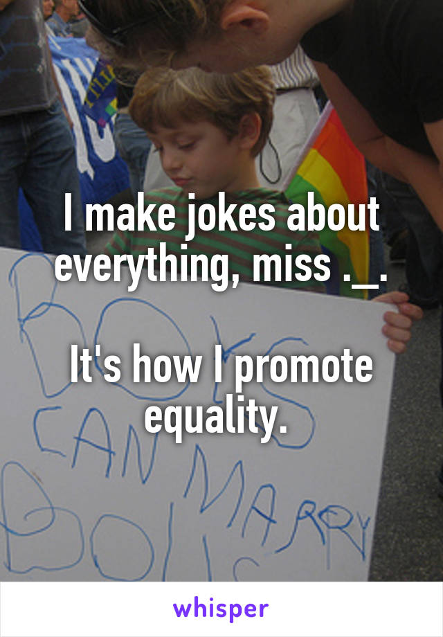 I make jokes about everything, miss ._.

It's how I promote equality. 