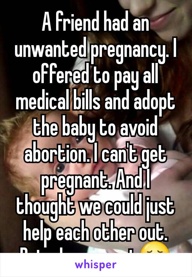 A friend had an unwanted pregnancy. I offered to pay all medical bills and adopt the baby to avoid abortion. I can't get pregnant. And I thought we could just help each other out. But... I guess not😢