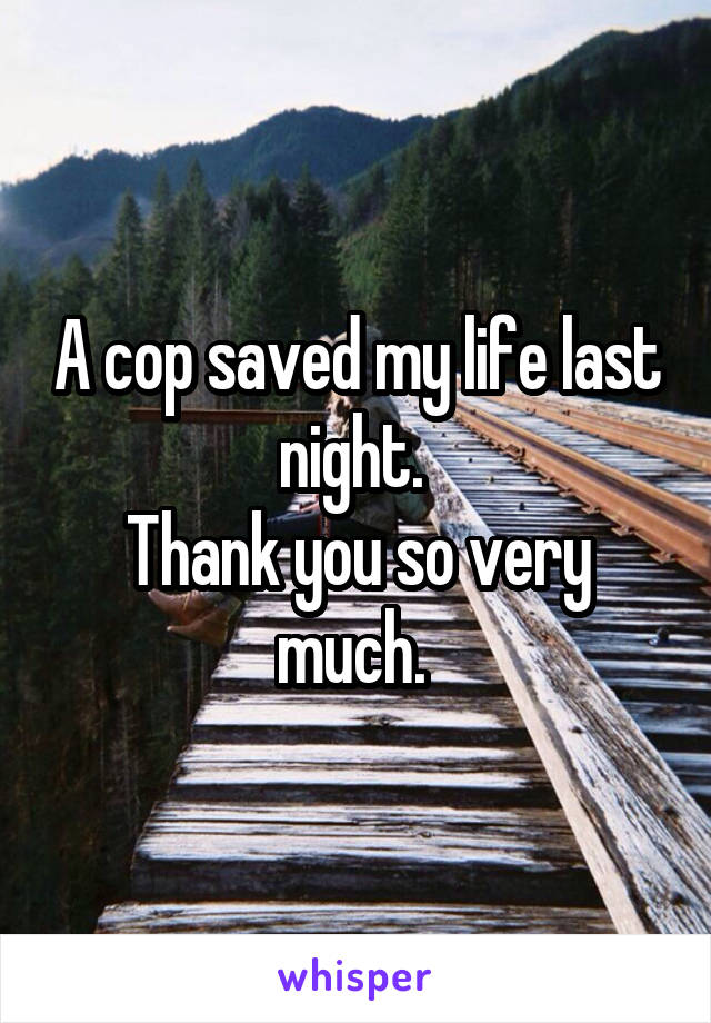 A cop saved my life last night. 
Thank you so very much. 