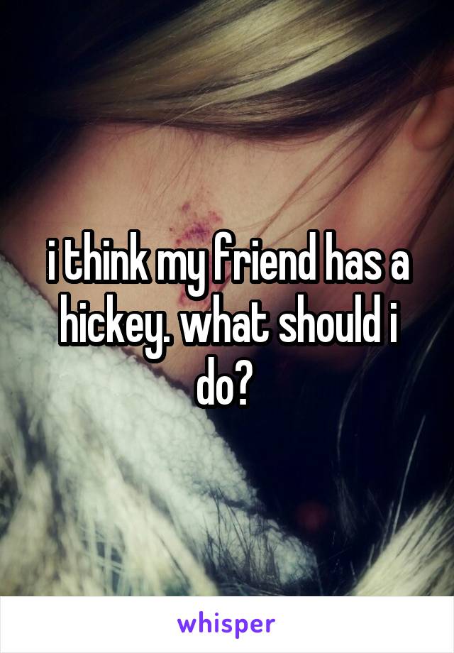 i think my friend has a hickey. what should i do? 