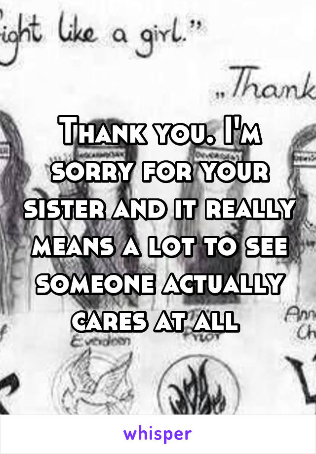 Thank you. I'm sorry for your sister and it really means a lot to see someone actually cares at all 