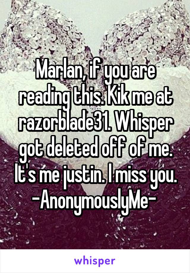 Marlan, if you are reading this. Kik me at razorblade31. Whisper got deleted off of me. It's me justin. I miss you. -AnonymouslyMe- 
