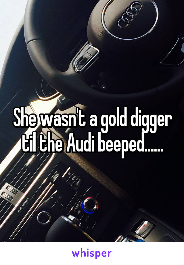 She wasn't a gold digger til the Audi beeped......