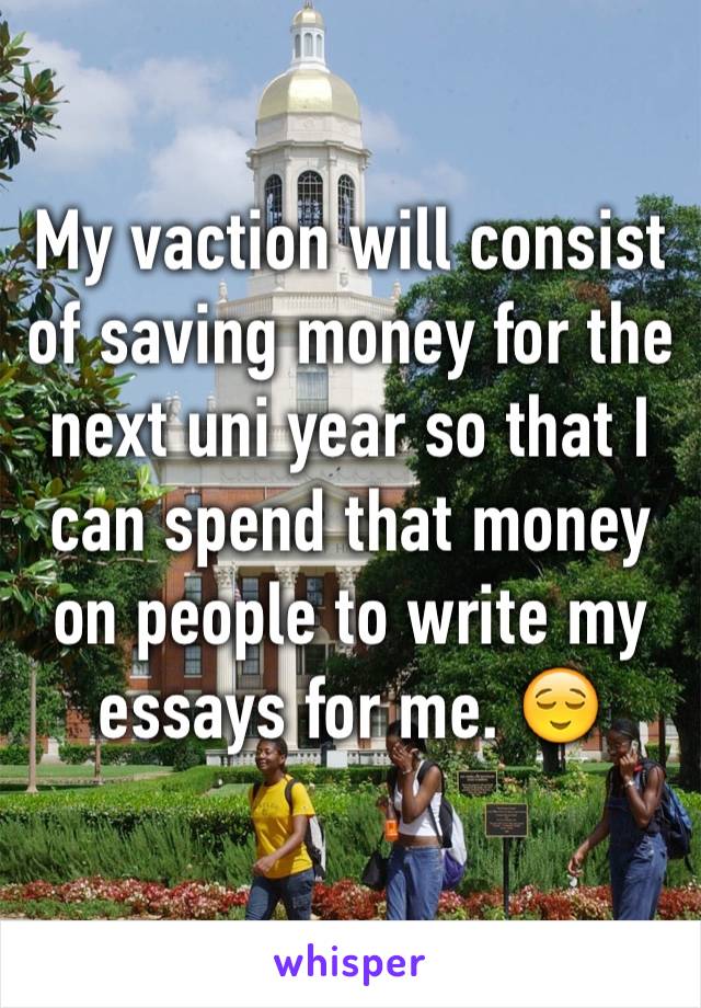 My vaction will consist of saving money for the next uni year so that I can spend that money on people to write my essays for me. 😌
