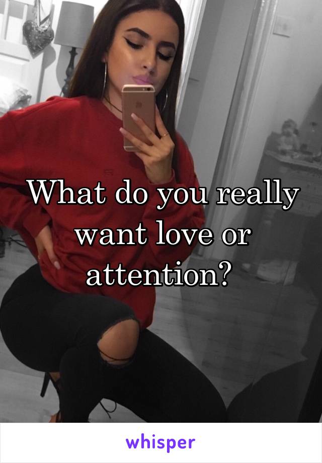 What do you really want love or attention? 