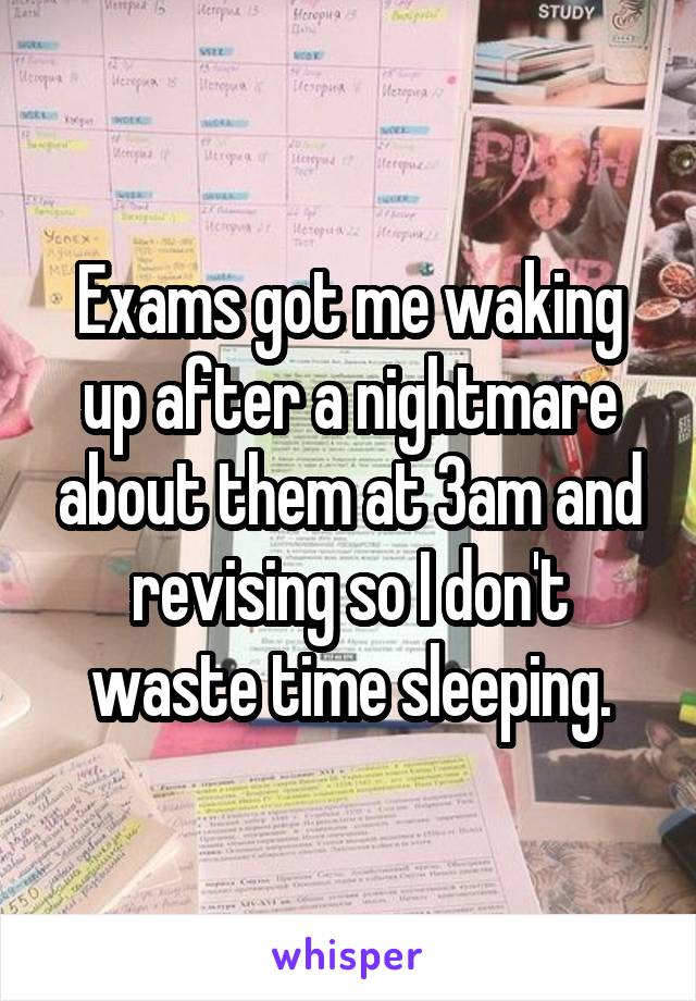 Exams got me waking up after a nightmare about them at 3am and revising so I don't waste time sleeping.