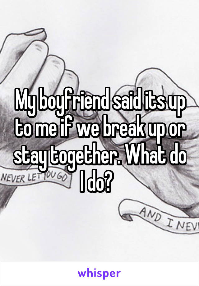 My boyfriend said its up to me if we break up or stay together. What do I do?  
