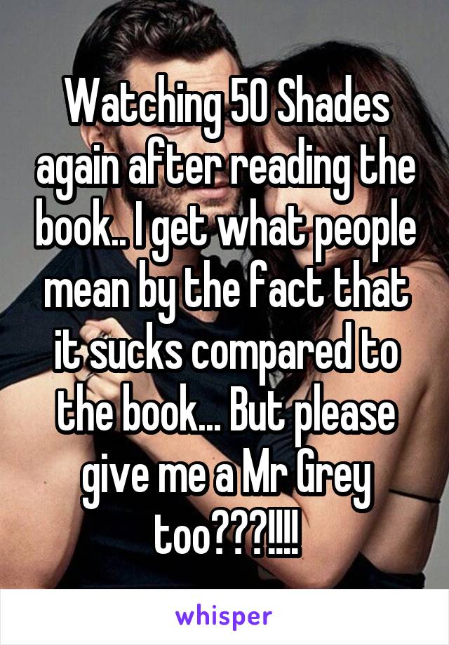 Watching 50 Shades again after reading the book.. I get what people mean by the fact that it sucks compared to the book... But please give me a Mr Grey too???!!!!