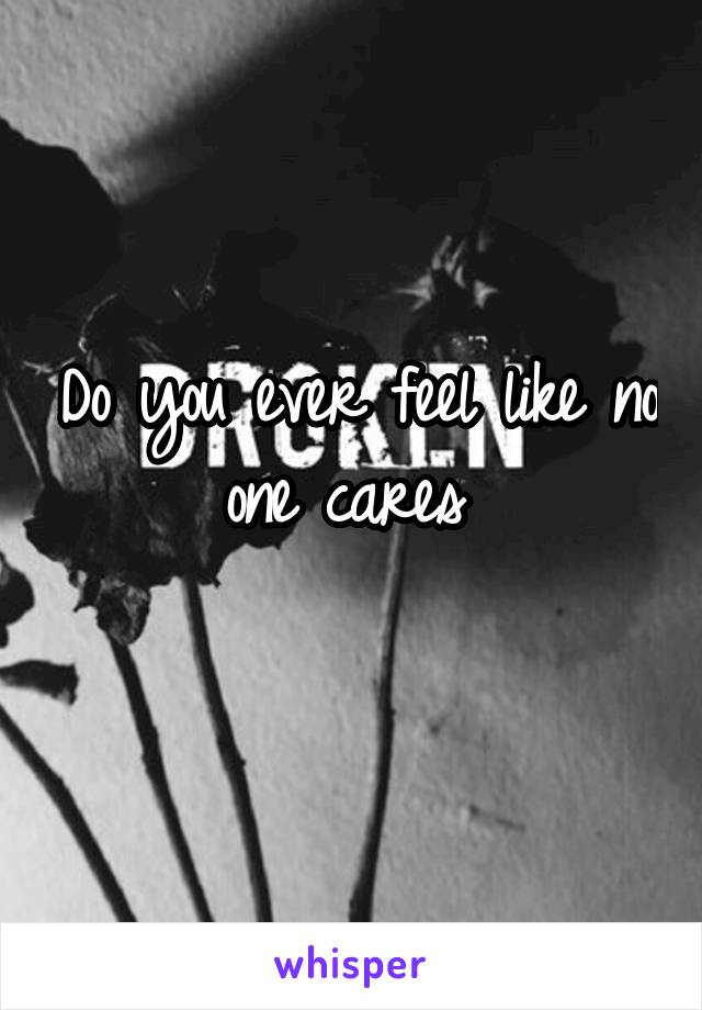 Do you ever feel like no one cares 
