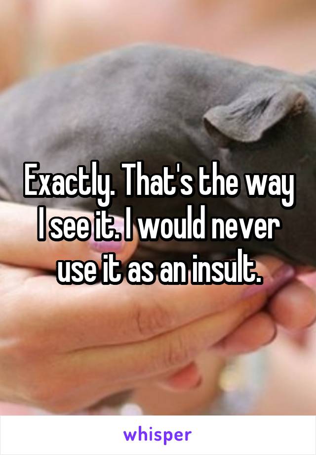 Exactly. That's the way I see it. I would never use it as an insult.