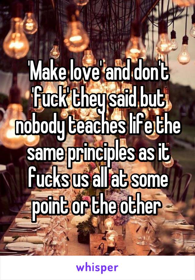 'Make love' and don't 'fuck' they said but nobody teaches life the same principles as it fucks us all at some point or the other 