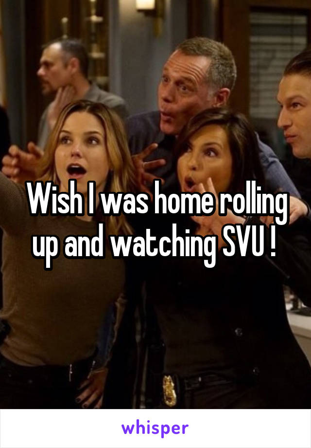 Wish I was home rolling up and watching SVU ! 