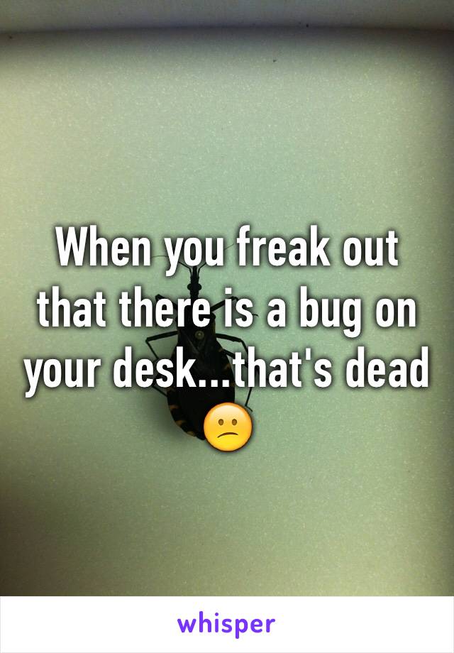 When you freak out that there is a bug on your desk...that's dead 😕