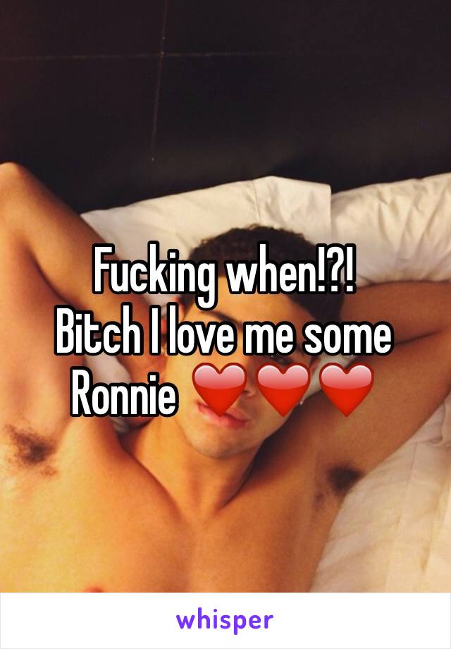 Fucking when!?!
Bitch I love me some Ronnie ❤️❤️❤️