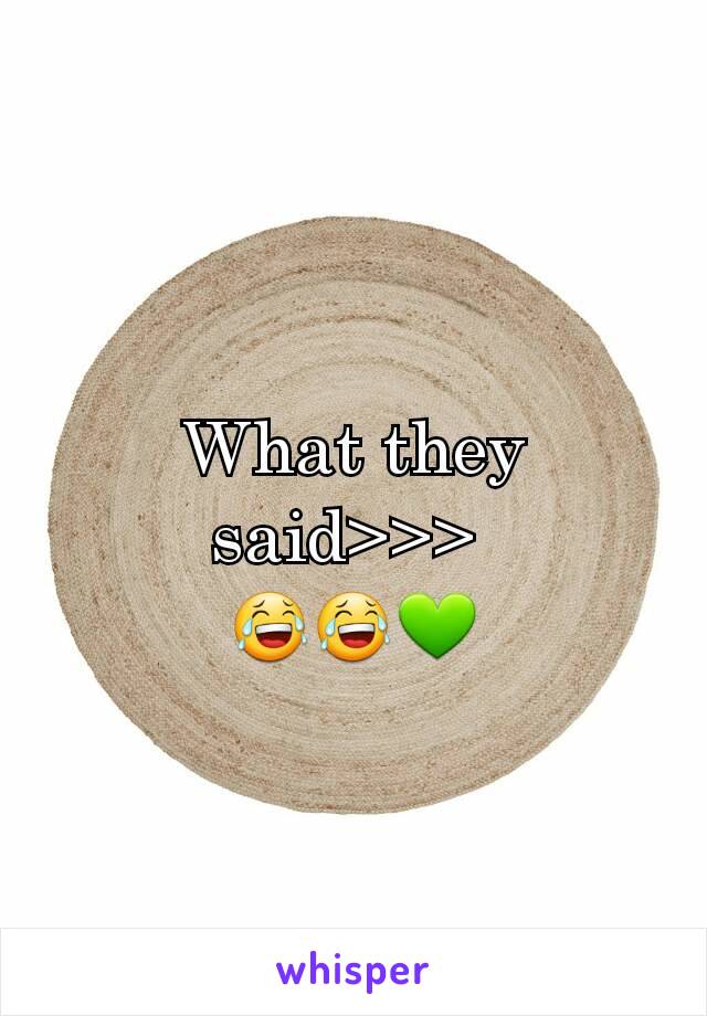 What they said>>> 
😂😂💚