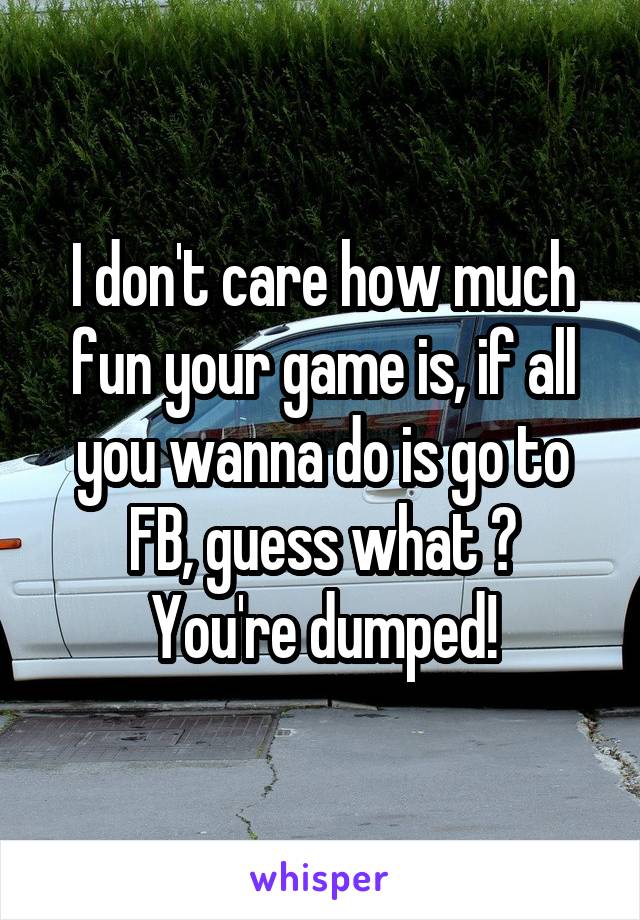 I don't care how much fun your game is, if all you wanna do is go to FB, guess what ?
You're dumped!