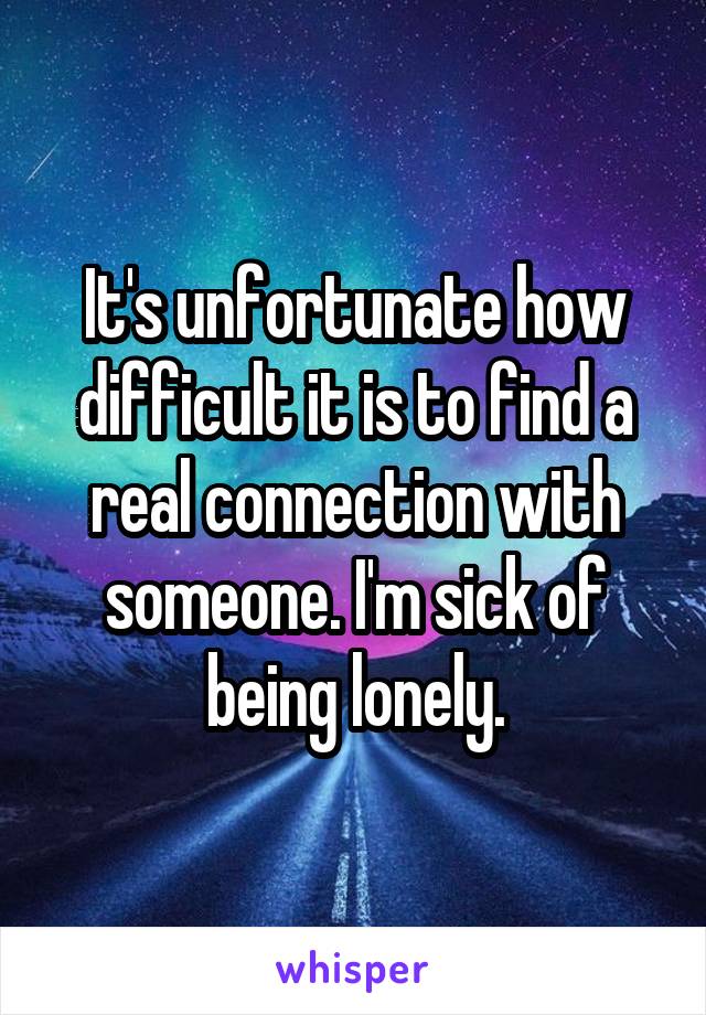 It's unfortunate how difficult it is to find a real connection with someone. I'm sick of being lonely.