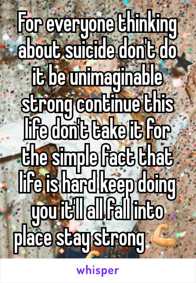 For everyone thinking about suicide don't do it be unimaginable strong continue this life don't take it for the simple fact that life is hard keep doing you it'll all fall into place stay strong 💪💪 