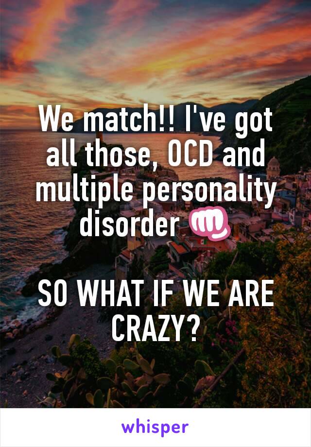 We match!! I've got all those, OCD and multiple personality disorder 👊

SO WHAT IF WE ARE CRAZY?