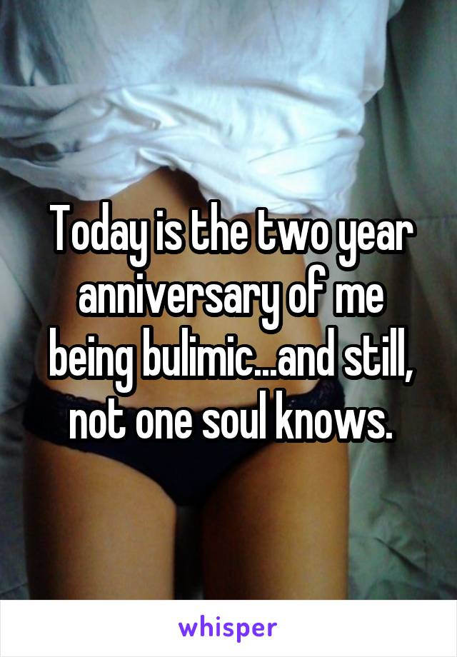 Today is the two year anniversary of me being bulimic...and still, not one soul knows.