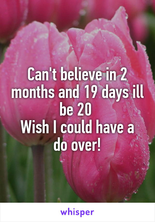 Can't believe in 2 months and 19 days ill be 20 
Wish I could have a do over!