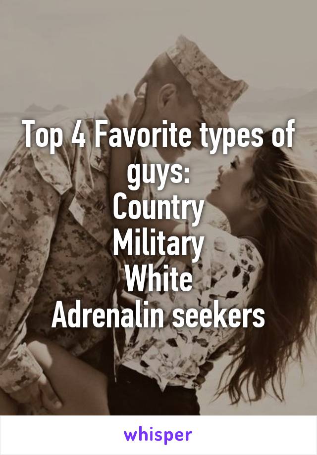 Top 4 Favorite types of guys:
Country
Military
White
Adrenalin seekers