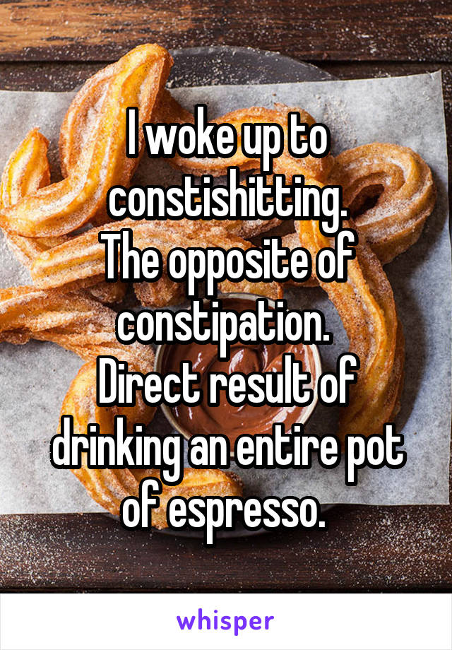 I woke up to constishitting.
The opposite of constipation. 
Direct result of drinking an entire pot of espresso. 