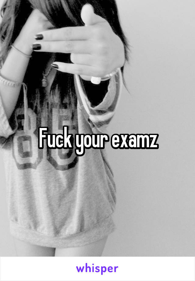 Fuck your examz