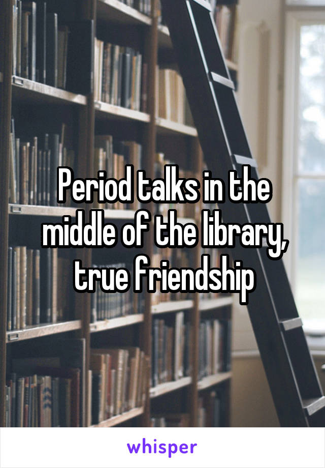 Period talks in the middle of the library, true friendship