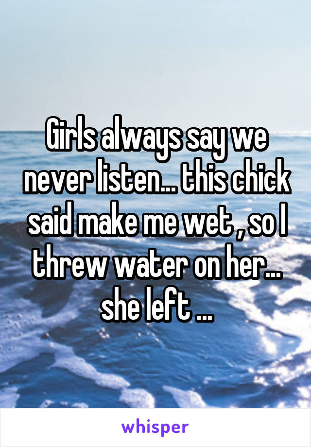 Girls always say we never listen... this chick said make me wet , so I threw water on her... she left ...