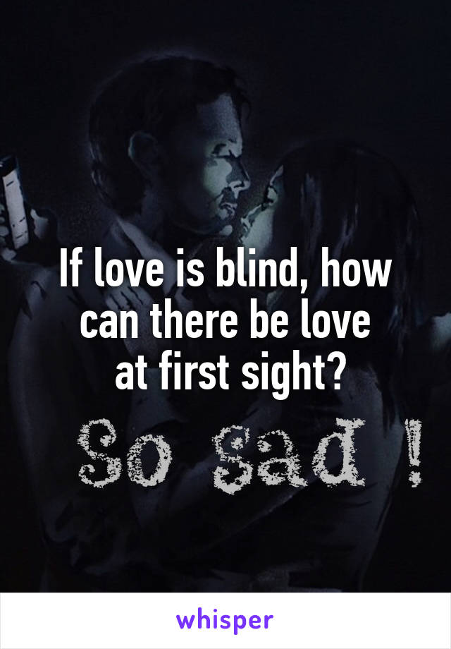 If love is blind, how can there be love
 at first sight?