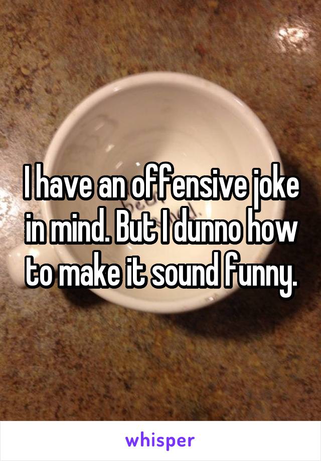 I have an offensive joke in mind. But I dunno how to make it sound funny.